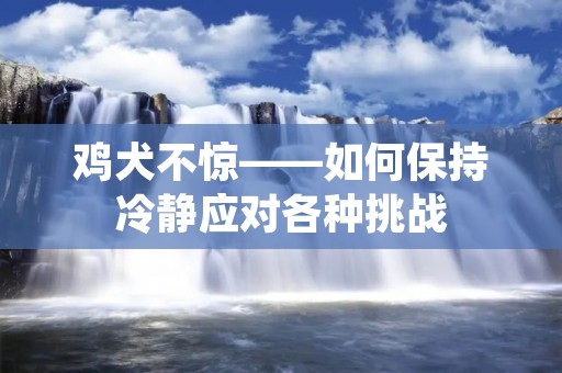 鸡犬不惊——如何保持冷静应对各种挑战 鸡犬不惊——如何保持冷静应对各种挑战
