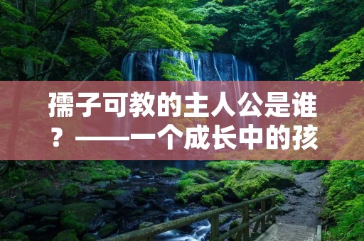 孺子可教的主人公是谁?——一个成长中的孩子与他的导师们
