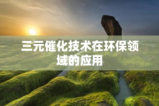 三元催化技术在环保领域的应用