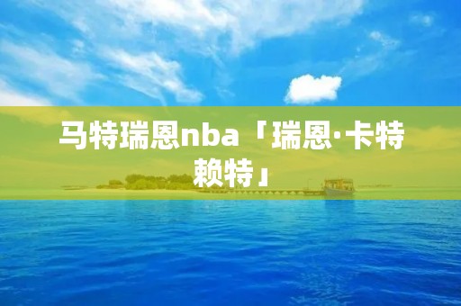 马特瑞恩nba「瑞恩·卡特赖特」 马特瑞恩nba「瑞恩·卡特赖特」