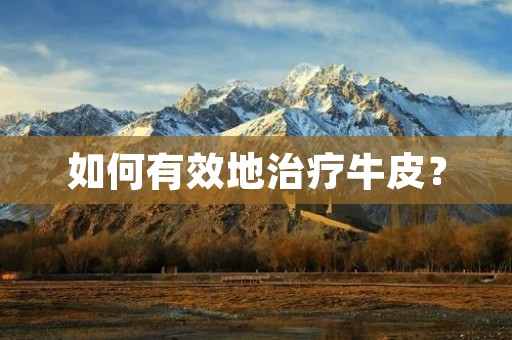 如何有效地治疗牛皮? 如何有效地治疗牛皮?