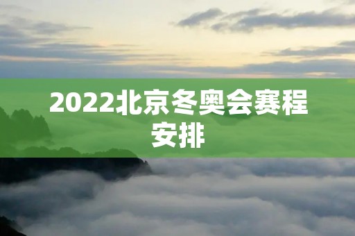 2022北京冬奥会赛程安排