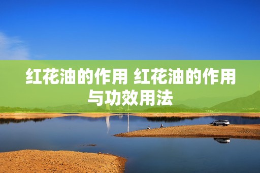 红花油的作用 红花油的作用与功效用法