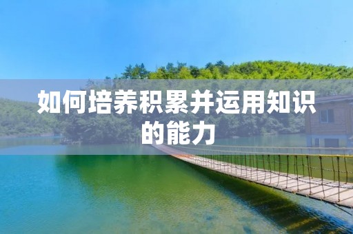 如何培养积累并运用知识的能力