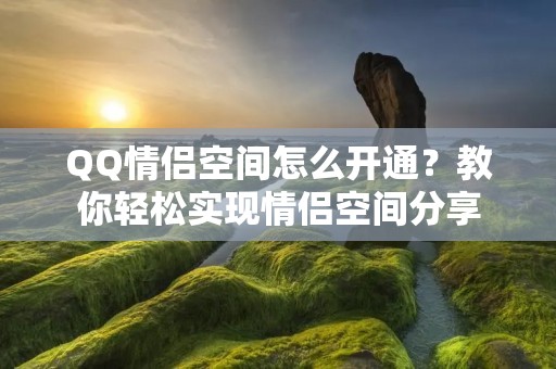 QQ情侣空间怎么开通？教你轻松实现情侣空间分享