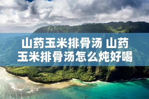 山药玉米排骨汤 山药玉米排骨汤怎么炖好喝又营养