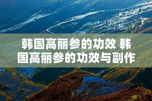 韩国高丽参的功效 韩国高丽参的功效与副作用