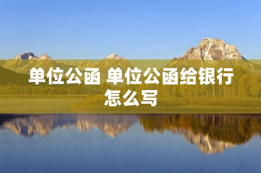 单位公函 单位公函给银行怎么写
