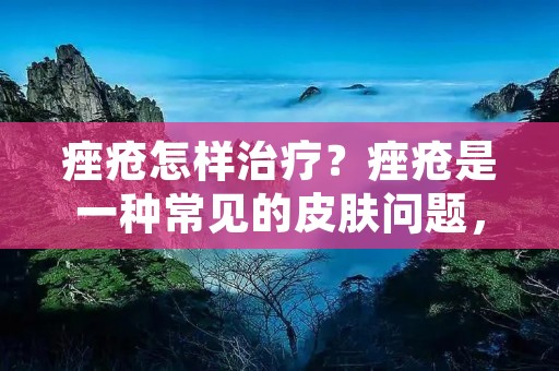 痤疮怎样治疗?痤疮是一种常见的皮肤问题,特别是在青少年时期,由于荷尔蒙水平的变化,很多人都会遭受到它的折磨。痤疮不仅影响外貌,还会给患者带来心理上的压力。因此,治疗痤疮是非常重要的。本文将介绍痤疮的治疗方法,帮助受到痤疮困扰的人们更好地了解如何治疗痤疮。 痤疮怎样治疗?痤疮是一种常见的皮肤问题,特别是在青少年时期,由于荷尔蒙水平的变化,很多人都会遭受到它的折磨。痤疮不仅影响外貌,还会给患者带来心理上的压力。因此,治疗痤疮是非常重要的。本文将介绍痤疮的治疗方法,帮助受到痤疮困扰的人们更好地了解如何治疗痤疮。