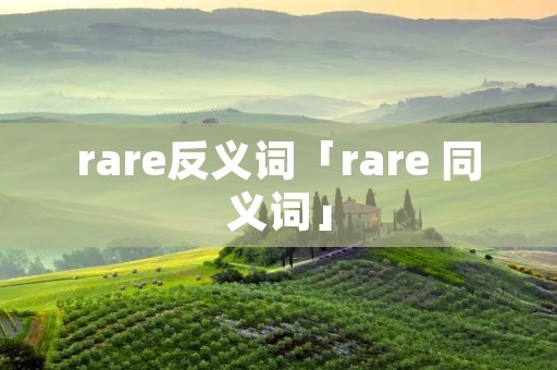 rare反义词「rare 同义词」 rare反义词「rare 同义词」