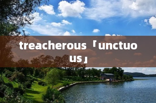 treacherous「unctuous」