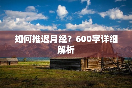 如何推迟月经?600字详细解析 如何推迟月经?600字详细解析