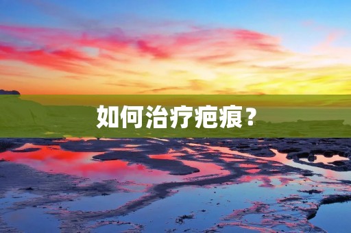 如何治疗疤痕? 如何治疗疤痕?