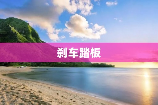 刹车踏板：汽车制动系统的重要组成部分