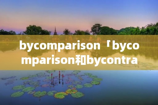 bycomparison「bycomparison和bycontrast的区别」