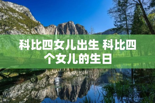 科比四女儿出生 科比四个女儿的生日 科比四女儿出生 科比四个女儿的生日