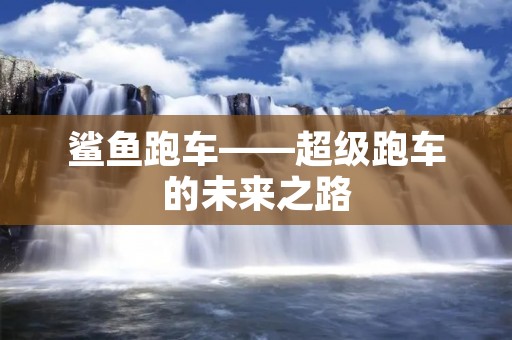 鲨鱼跑车——超级跑车的未来之路