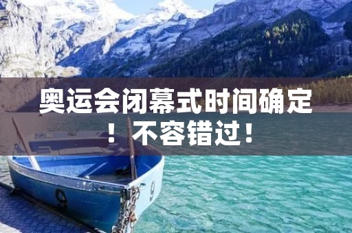 奥运会闭幕式时间确定！不容错过！