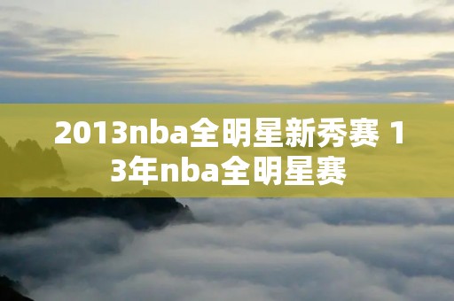 2013nba全明星新秀赛 13年nba全明星赛 2013nba全明星新秀赛 13年nba全明星赛