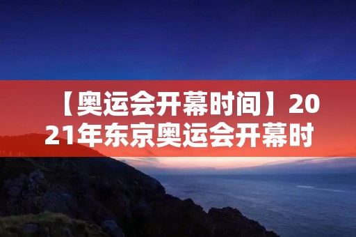 【奥运会开幕时间】2021年东京奥运会开幕时间是什么时候? 【奥运会开幕时间】2021年东京奥运会开幕时间是什么时候?