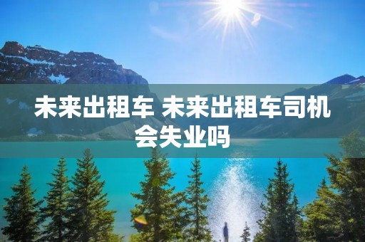 未来出租车 未来出租车司机会失业吗