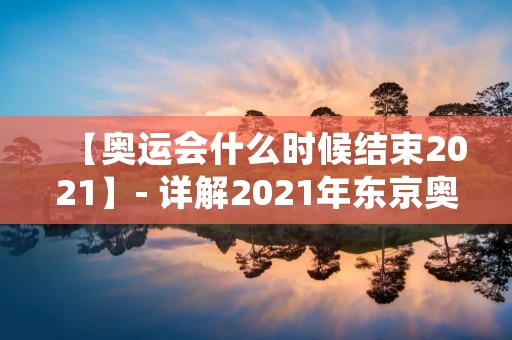 【奥运会什么时候结束2021】- 详解2021年东京奥运会的比赛日程安排和结束时间