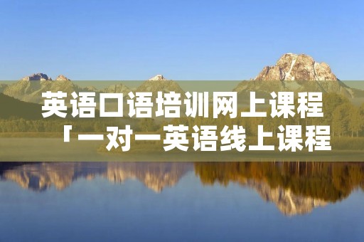 英语口语培训网上课程「一对一英语线上课程」