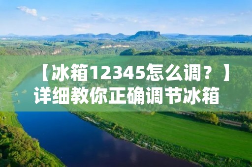 【冰箱12345怎么调？】详细教你正确调节冰箱温度