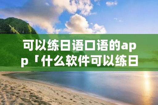 可以练日语口语的app「什么软件可以练日语口语」