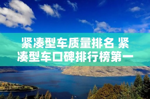 紧凑型车质量排名 紧凑型车口碑排行榜第一名