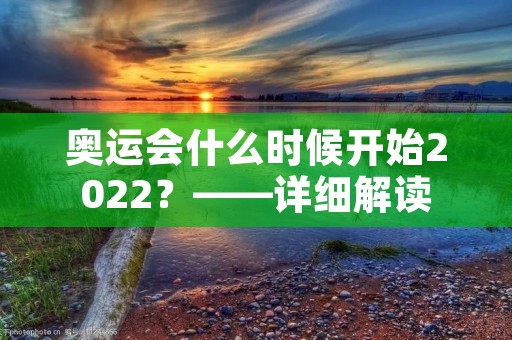 奥运会什么时候开始2022？——详细解读