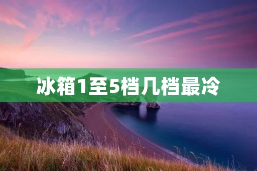 冰箱1至5档几档最冷：详解冰箱档位与温度之间的关系