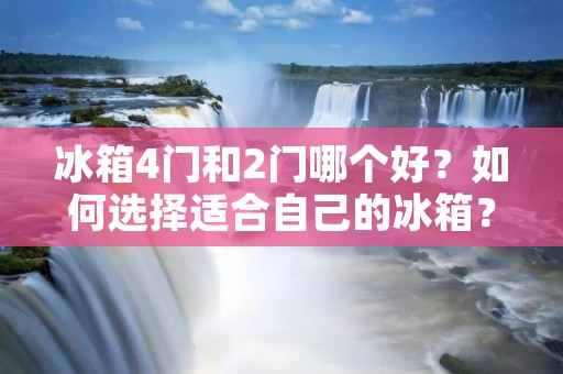 冰箱4门和2门哪个好？如何选择适合自己的冰箱？