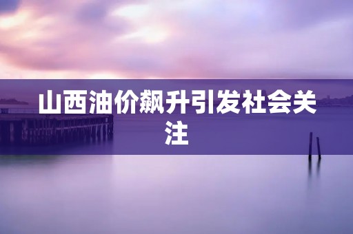 山西油价飙升引发社会关注 山西油价飙升引发社会关注