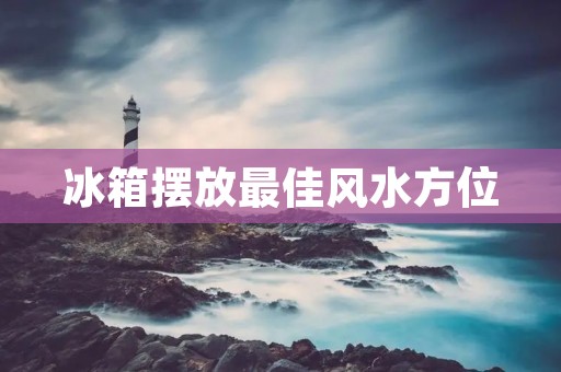 冰箱摆放最佳风水方位 冰箱摆放最佳风水方位