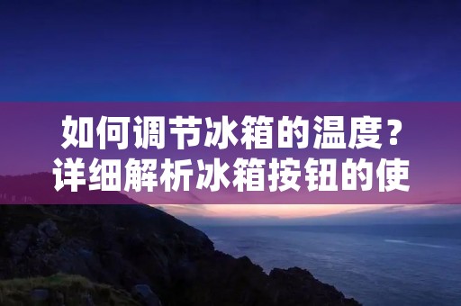 如何调节冰箱的温度?详细解析冰箱按钮的使用方法 如何调节冰箱的温度?详细解析冰箱按钮的使用方法