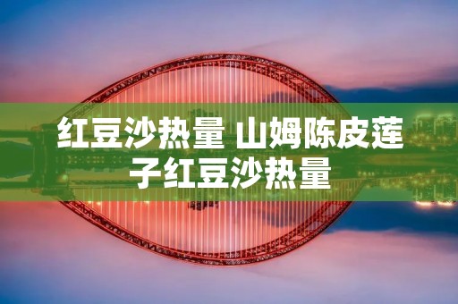 红豆沙热量 山姆陈皮莲子红豆沙热量
