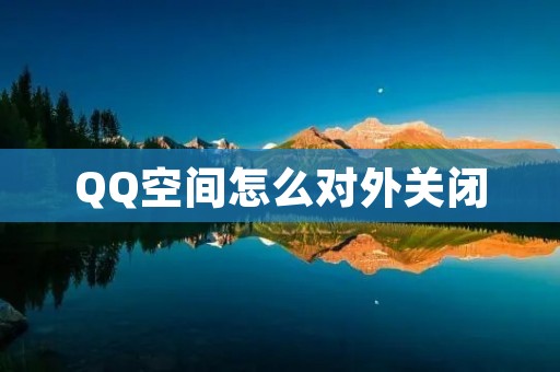 QQ空间怎么对外关闭:一步步教你保护个人隐私
