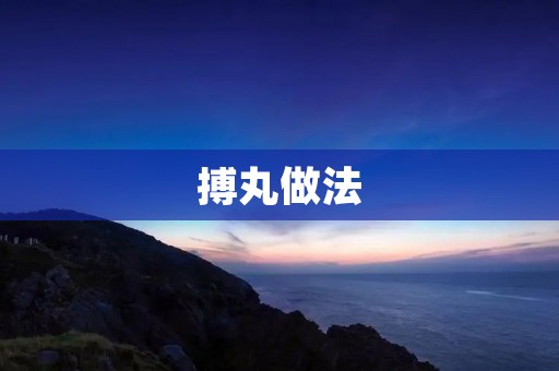 搏丸做法:传统中药制剂的制作方法 搏丸做法:传统中药制剂的制作方法