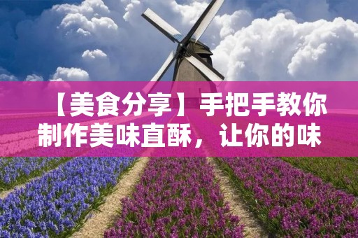 【美食分享】手把手教你制作美味直酥，让你的味蕾尽情享受