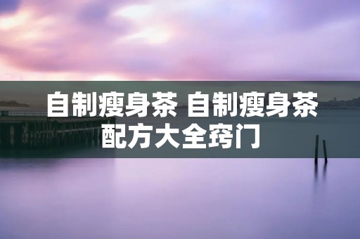 自制瘦身茶 自制瘦身茶配方大全窍门