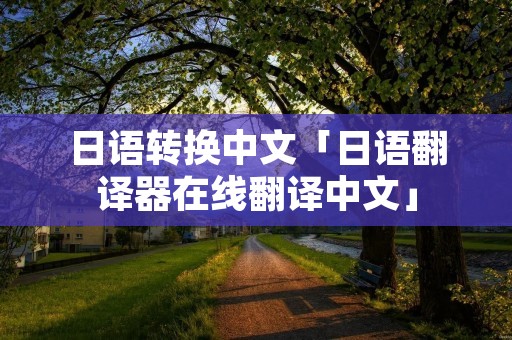 日语转换中文「日语翻译器在线翻译中文」 日语转换中文「日语翻译器在线翻译中文」