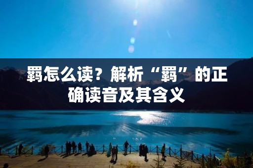 羁怎么读?解析“羁”的正确读音及其含义 羁怎么读?解析“羁”的正确读音及其含义