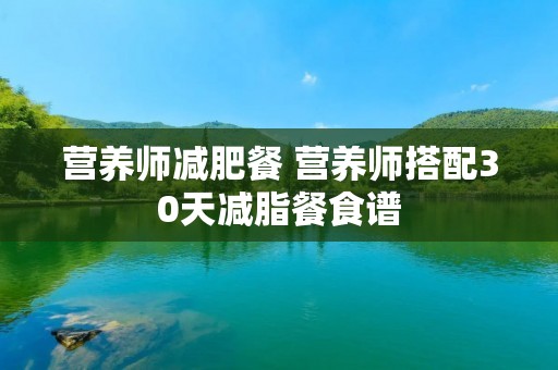 营养师减肥餐 营养师搭配30天减脂餐食谱