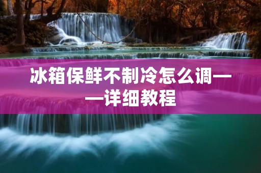 冰箱保鲜不制冷怎么调——详细教程 冰箱保鲜不制冷怎么调——详细教程