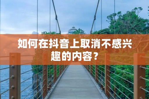 如何在抖音上取消不感兴趣的内容?