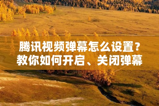 腾讯视频弹幕怎么设置?教你如何开启、关闭弹幕以及自定义弹幕