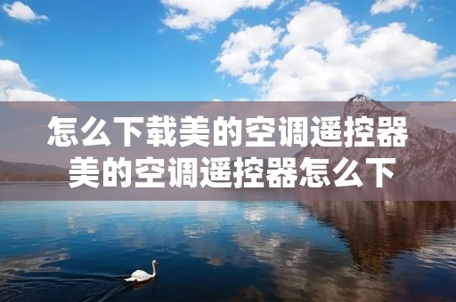怎么下载美的空调遥控器 美的空调遥控器怎么下载手机 怎么下载美的空调遥控器 美的空调遥控器怎么下载手机