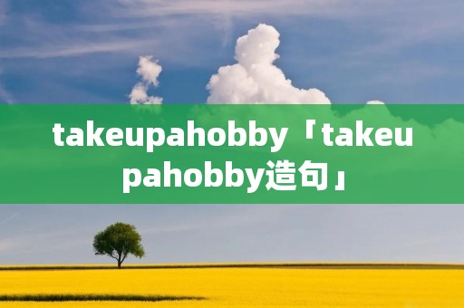 takeupahobby「takeupahobby造句」