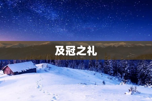 及冠之礼:传承中华文化的重要仪式 及冠之礼:传承中华文化的重要仪式
